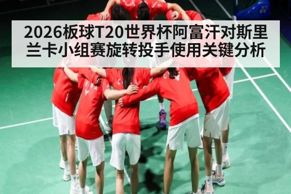 2026板球T20世界杯阿富汗对斯里兰卡小组赛旋转投手使用关键分析